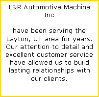 Text Box: L&R Automotive Machine Inc have been serving the Layton, UT area for years. Our attention to detail and excellent customer service have allowed us to build lasting relationships with our clients.